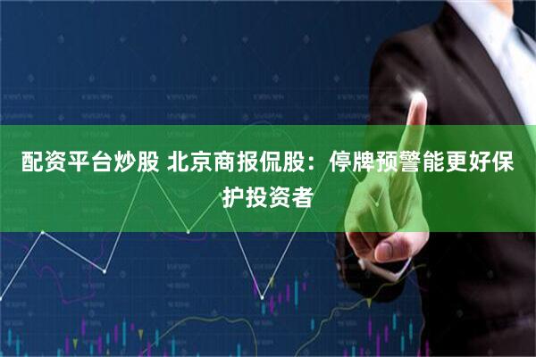 配资平台炒股 北京商报侃股：停牌预警能更好保护投资者