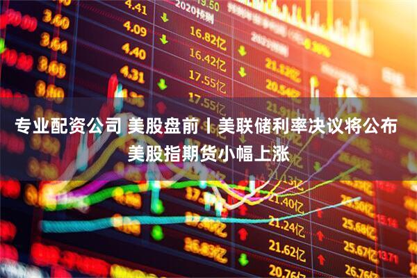 专业配资公司 美股盘前丨美联储利率决议将公布 美股指期货小幅上涨