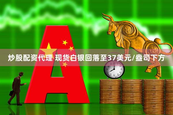 炒股配资代理 现货白银回落至37美元/盎司下方