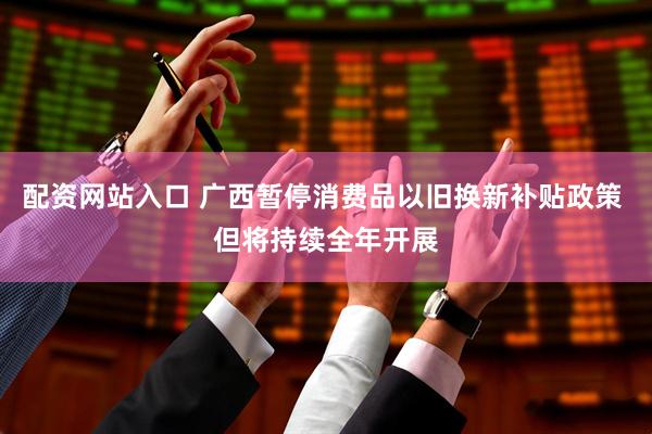 配资网站入口 广西暂停消费品以旧换新补贴政策 但将持续全年开展