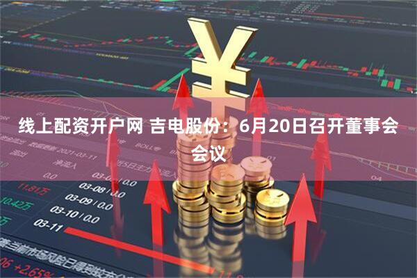 线上配资开户网 吉电股份：6月20日召开董事会会议