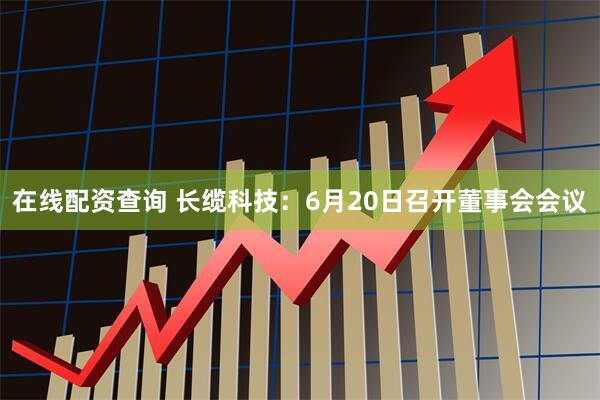 在线配资查询 长缆科技：6月20日召开董事会会议