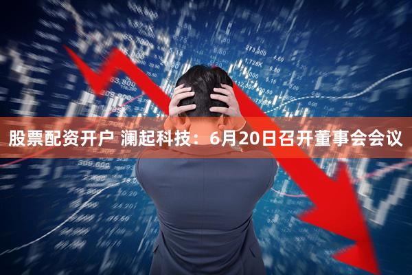 股票配资开户 澜起科技：6月20日召开董事会会议