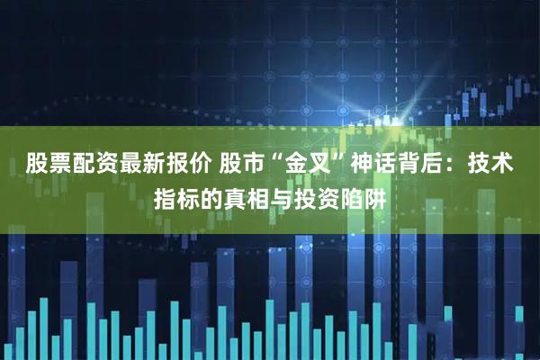 股票配资最新报价 股市“金叉”神话背后：技术指标的真相与投资陷阱