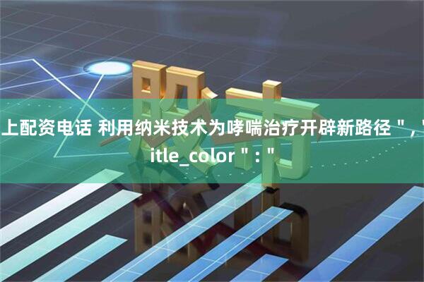 线上配资电话 利用纳米技术为哮喘治疗开辟新路径＂,＂title_color＂:＂