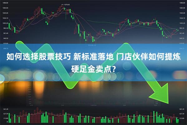 如何选择股票技巧 新标准落地 门店伙伴如何提炼硬足金卖点？