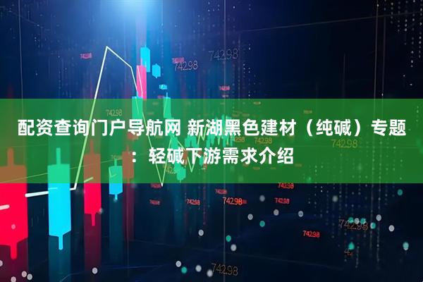 配资查询门户导航网 新湖黑色建材（纯碱）专题：轻碱下游需求介绍