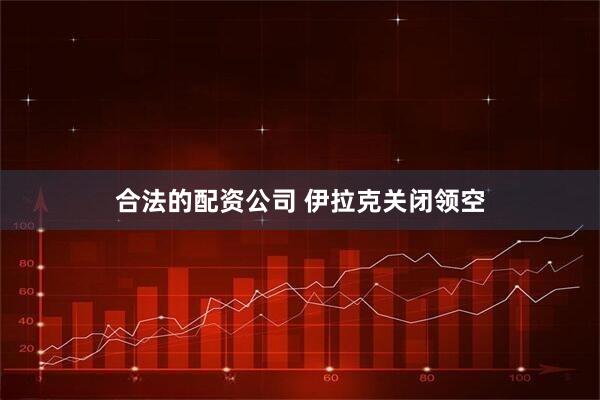 合法的配资公司 伊拉克关闭领空