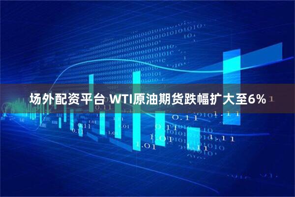 场外配资平台 WTI原油期货跌幅扩大至6%