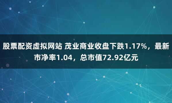 股票配资虚拟网站 茂业商业收盘下跌1.17%，最新市净率1.04，总市值72.92亿元