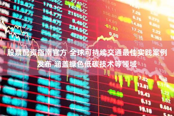 股票配资指南官方 全球可持续交通最佳实践案例发布 涵盖绿色低碳技术等领域