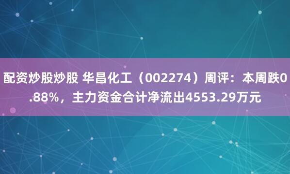 配资炒股炒股 华昌化工（002274）周评：本周跌0.88%，主力资金合计净流出4553.29万元