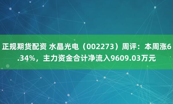 正规期货配资 水晶光电（002273）周评：本周涨6.34%，主力资金合计净流入9609.03万元