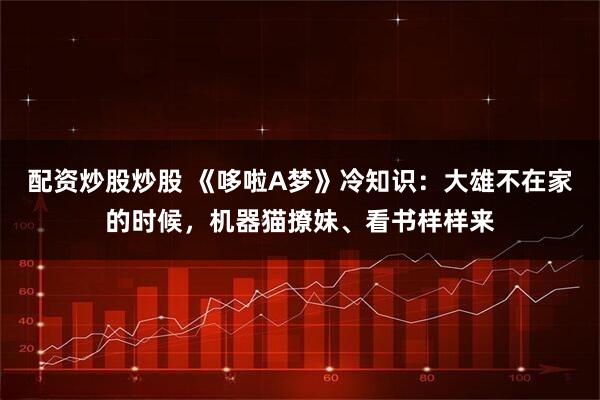 配资炒股炒股 《哆啦A梦》冷知识：大雄不在家的时候，机器猫撩妹、看书样样来