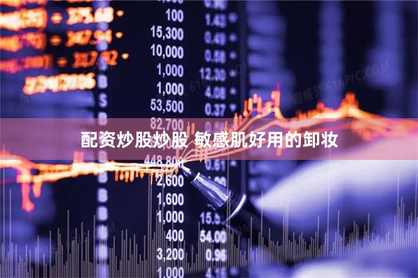 配资炒股炒股 敏感肌好用的卸妆