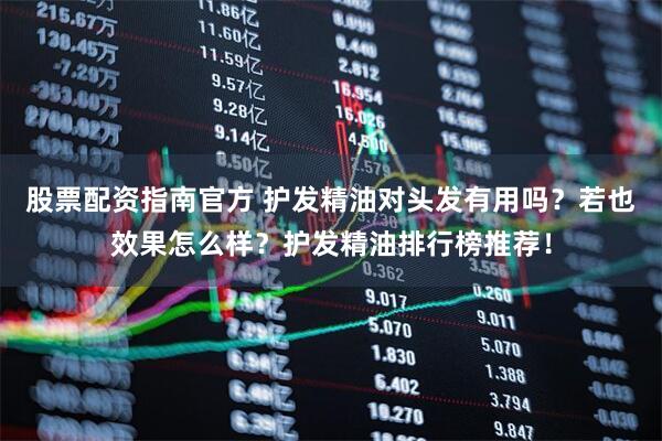 股票配资指南官方 护发精油对头发有用吗？若也效果怎么样？护发精油排行榜推荐！
