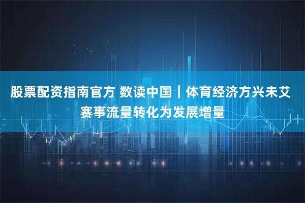 股票配资指南官方 数读中国｜体育经济方兴未艾 赛事流量转化为发展增量