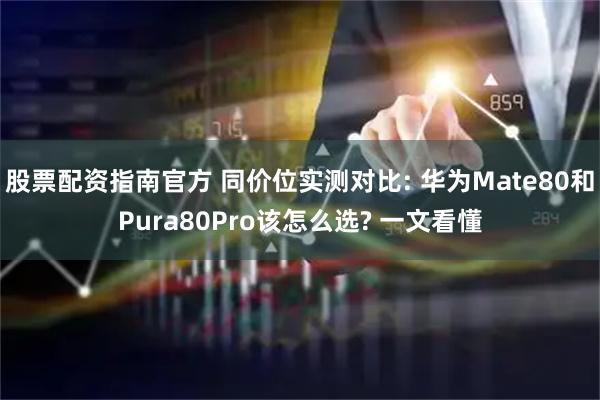 股票配资指南官方 同价位实测对比: 华为Mate80和Pura80Pro该怎么选? 一文看懂